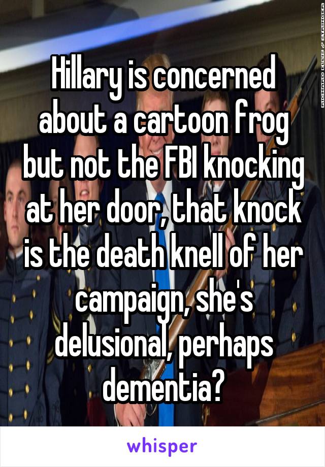 Hillary is concerned about a cartoon frog but not the FBI knocking at her door, that knock is the death knell of her campaign, she's delusional, perhaps dementia?