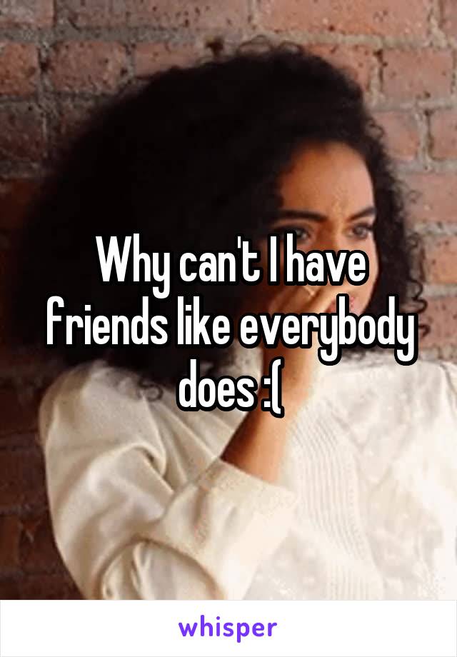 Why can't I have friends like everybody does :(