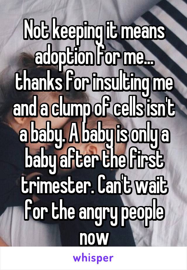 Not keeping it means adoption for me... thanks for insulting me and a clump of cells isn't a baby. A baby is only a baby after the first trimester. Can't wait for the angry people now