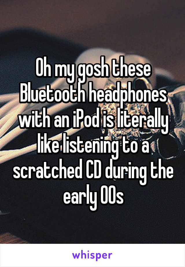 Oh my gosh these Bluetooth headphones with an iPod is literally like listening to a scratched CD during the early 00s