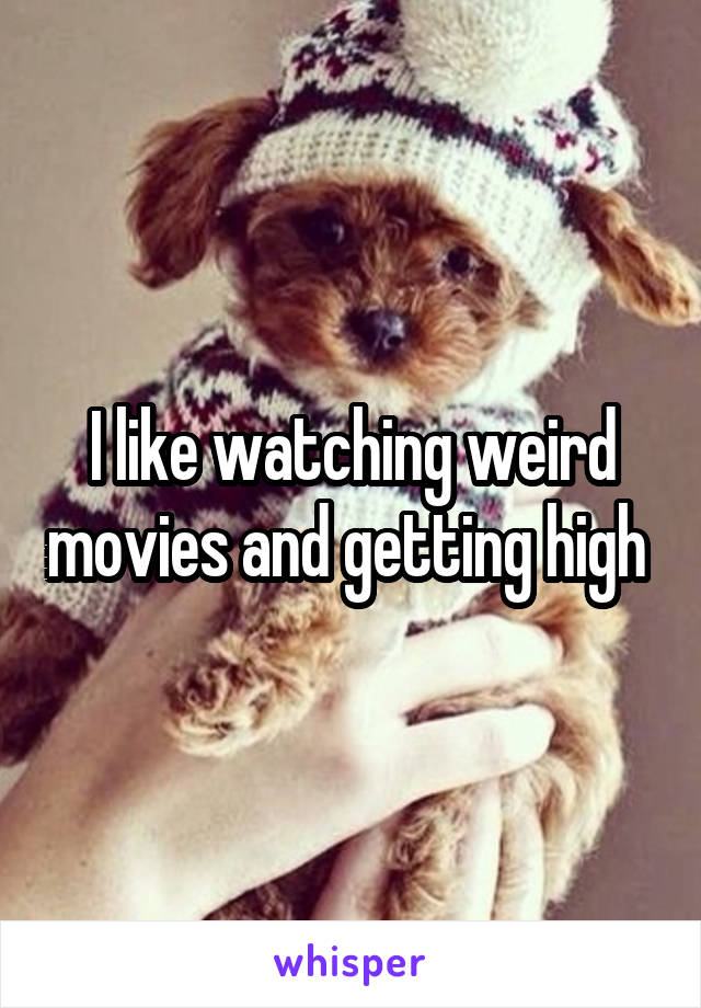 I like watching weird movies and getting high 