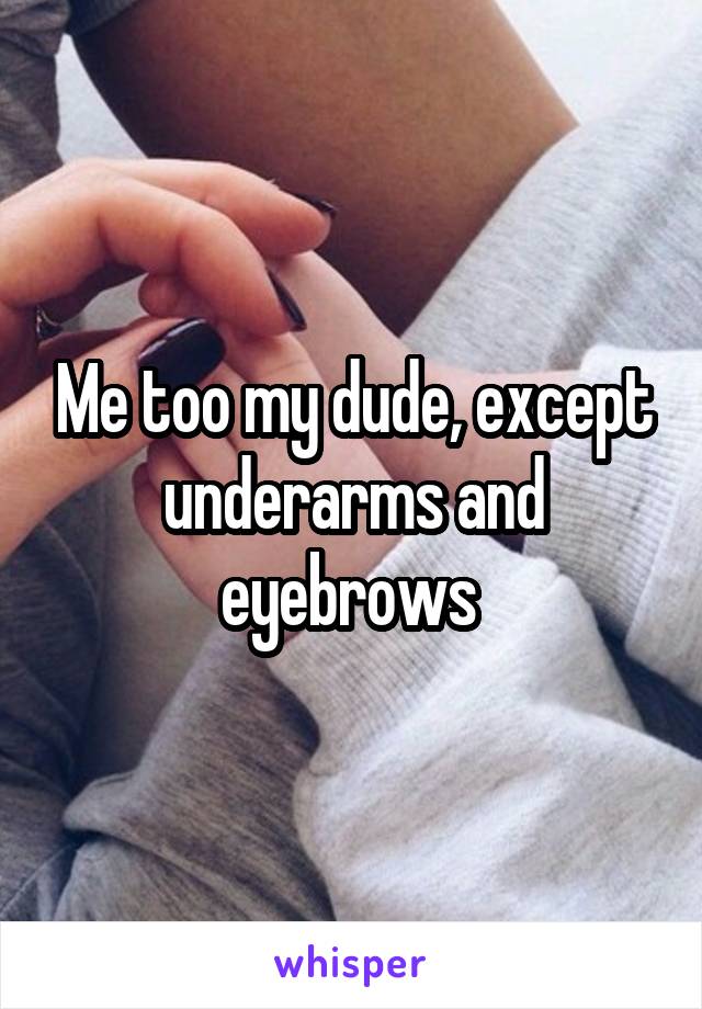 Me too my dude, except underarms and eyebrows 