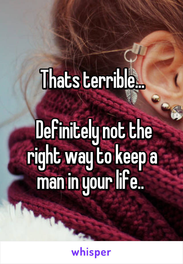 Thats terrible...

 Definitely not the right way to keep a man in your life.. 