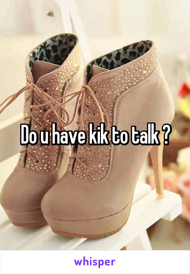 Do u have kik to talk ?
