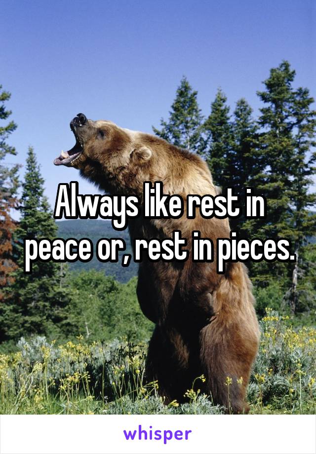 Always like rest in peace or, rest in pieces.