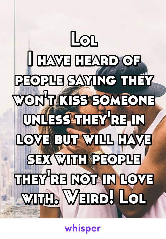 Lol
I have heard of people saying they won't kiss someone unless they're in love but will have sex with people they're not in love with. Weird! Lol