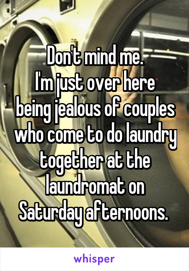 Don't mind me.
I'm just over here being jealous of couples who come to do laundry together at the laundromat on Saturday afternoons. 