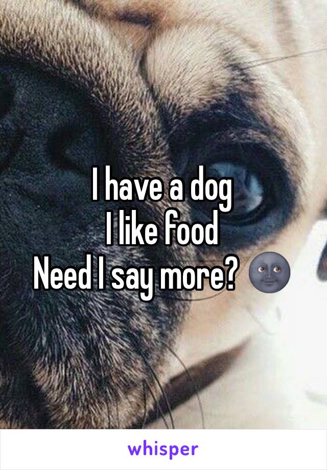 I have a dog
I like food 
Need I say more? 🌚
