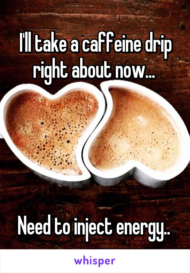 I'll take a caffeine drip right about now... 





Need to inject energy.. 