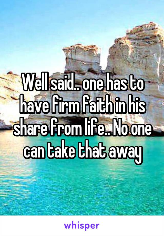 Well said.. one has to have firm faith in his share from life.. No one can take that away