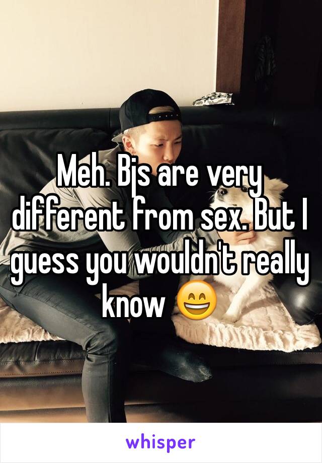 Meh. Bjs are very different from sex. But I guess you wouldn't really know 😄