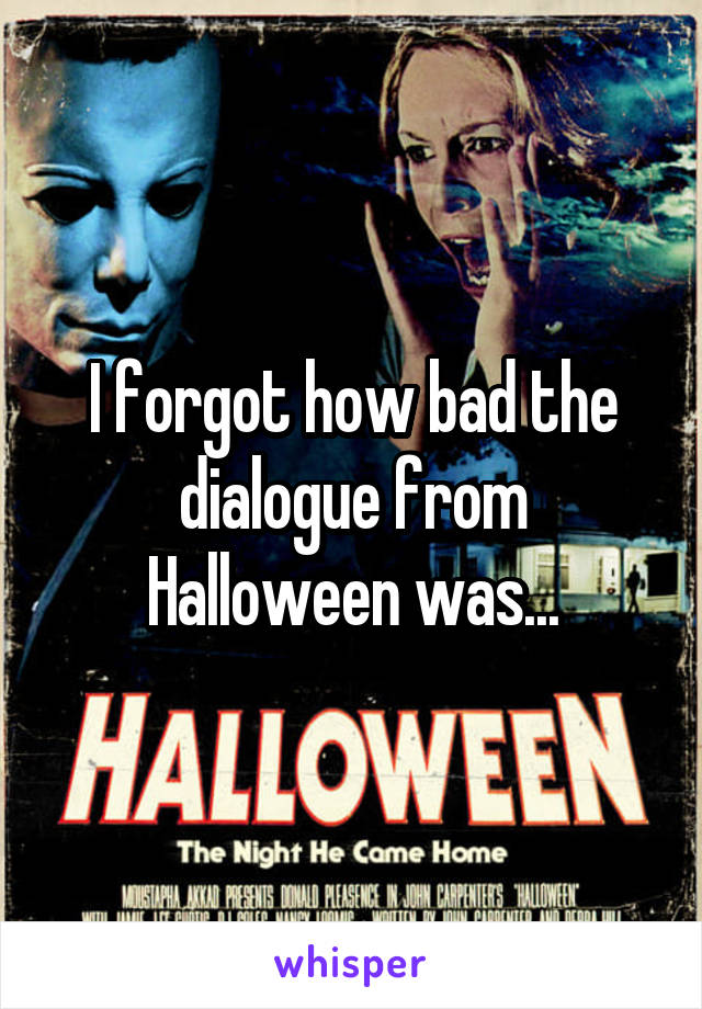 I forgot how bad the dialogue from Halloween was...