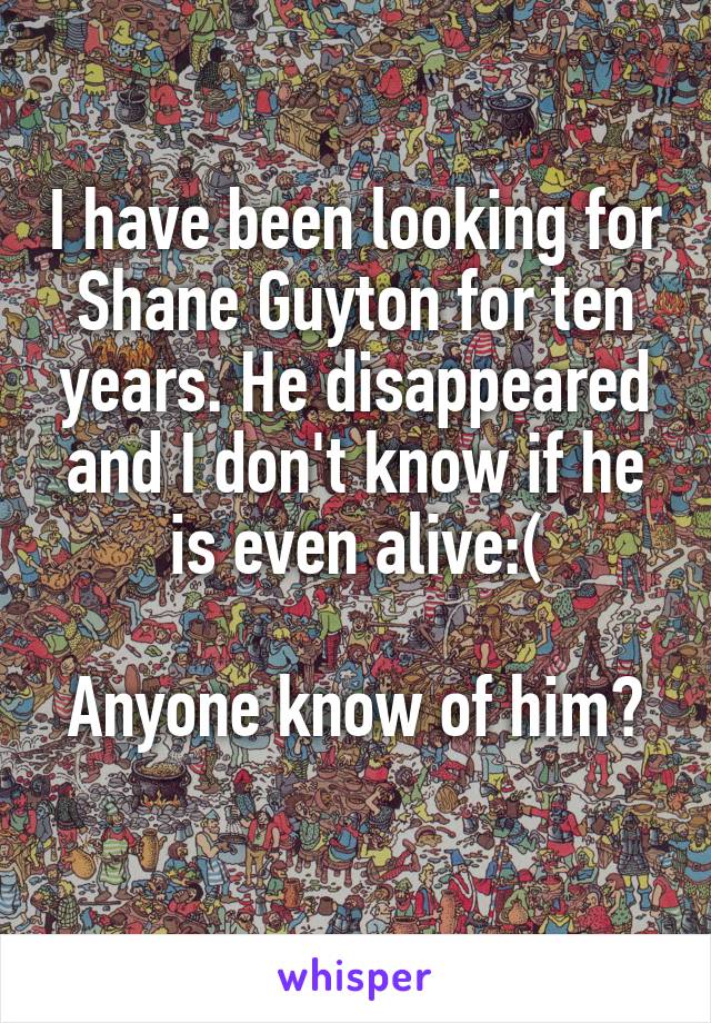 I have been looking for Shane Guyton for ten years. He disappeared and I don't know if he is even alive:(

Anyone know of him? 