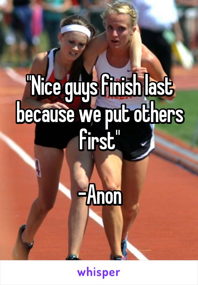 "Nice guys finish last because we put others first"

-Anon