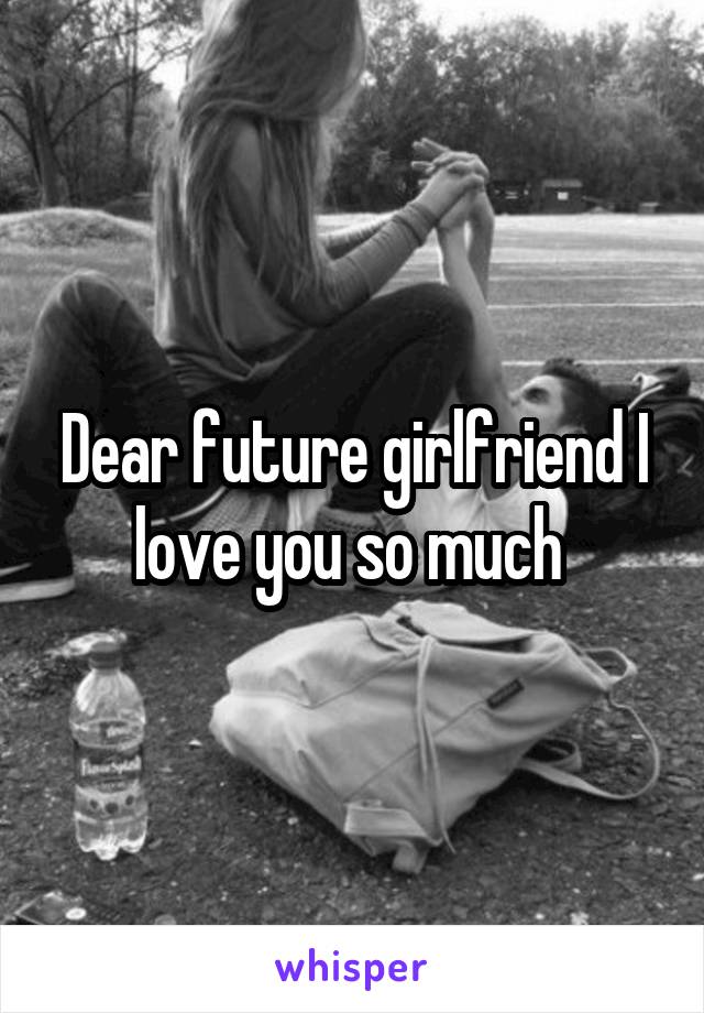 Dear future girlfriend I love you so much 