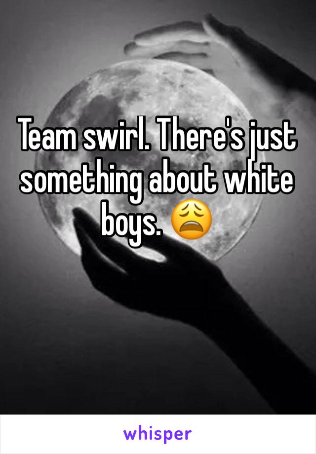 Team swirl. There's just something about white boys. 😩