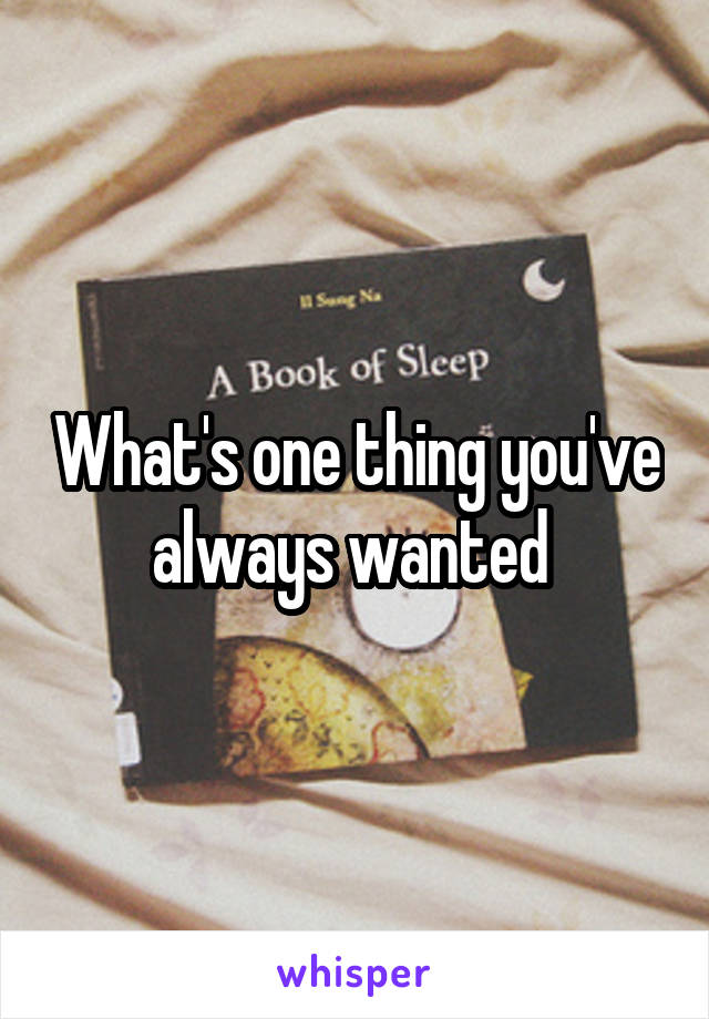 What's one thing you've always wanted 