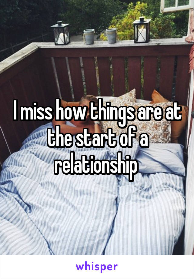I miss how things are at the start of a relationship 