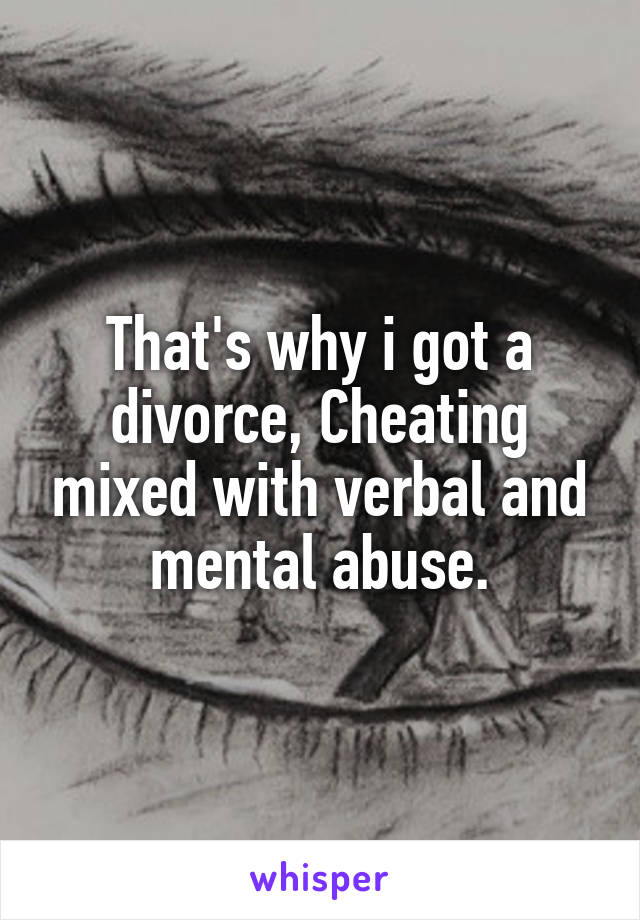 That's why i got a divorce, Cheating mixed with verbal and mental abuse.