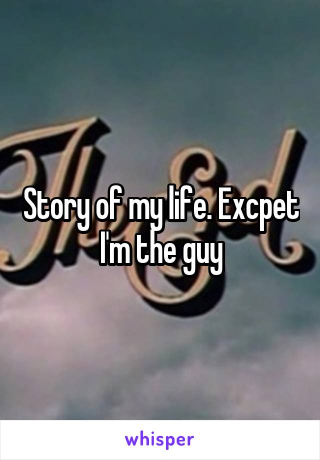Story of my life. Excpet I'm the guy