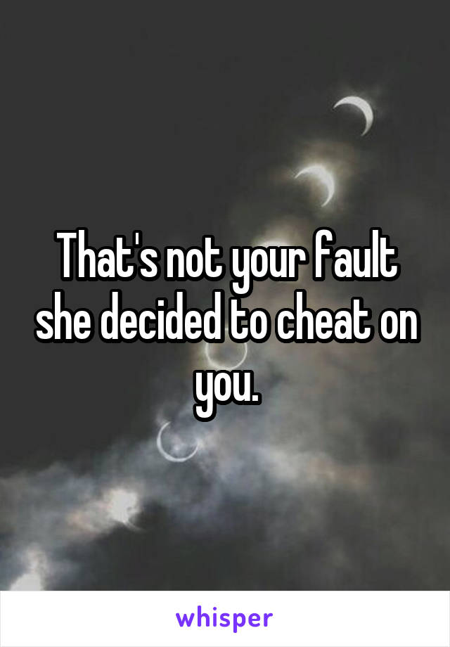 That's not your fault she decided to cheat on you.
