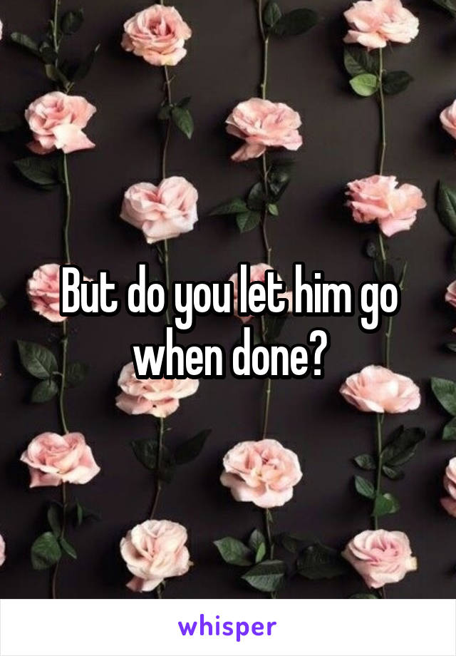 But do you let him go when done?