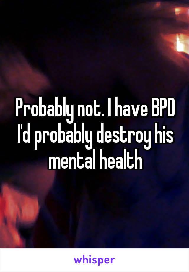 Probably not. I have BPD I'd probably destroy his mental health