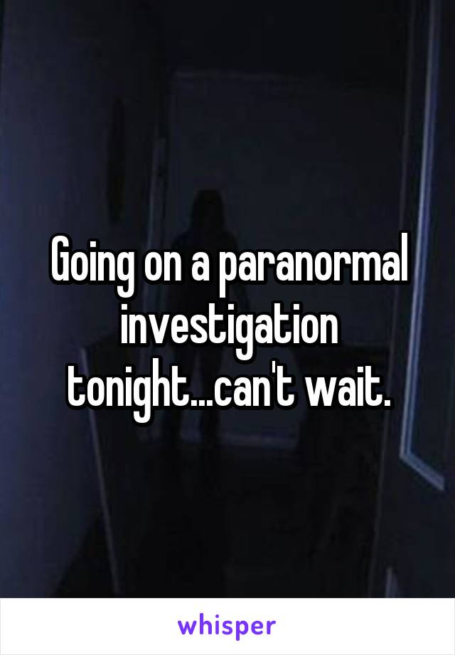 Going on a paranormal investigation tonight...can't wait.