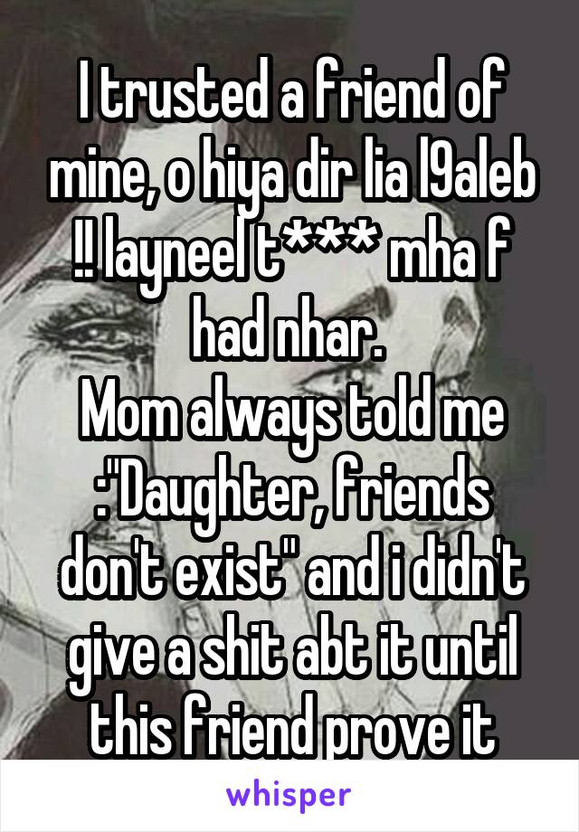 I trusted a friend of mine, o hiya dir lia l9aleb !! layneel t*** mha f had nhar. 
Mom always told me :"Daughter, friends don't exist" and i didn't give a shit abt it until this friend prove it
