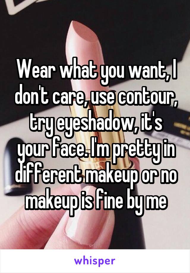 Wear what you want, I don't care, use contour, try eyeshadow, it's your face. I'm pretty in different makeup or no makeup is fine by me