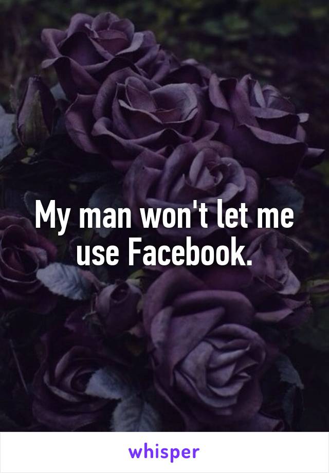 My man won't let me use Facebook.