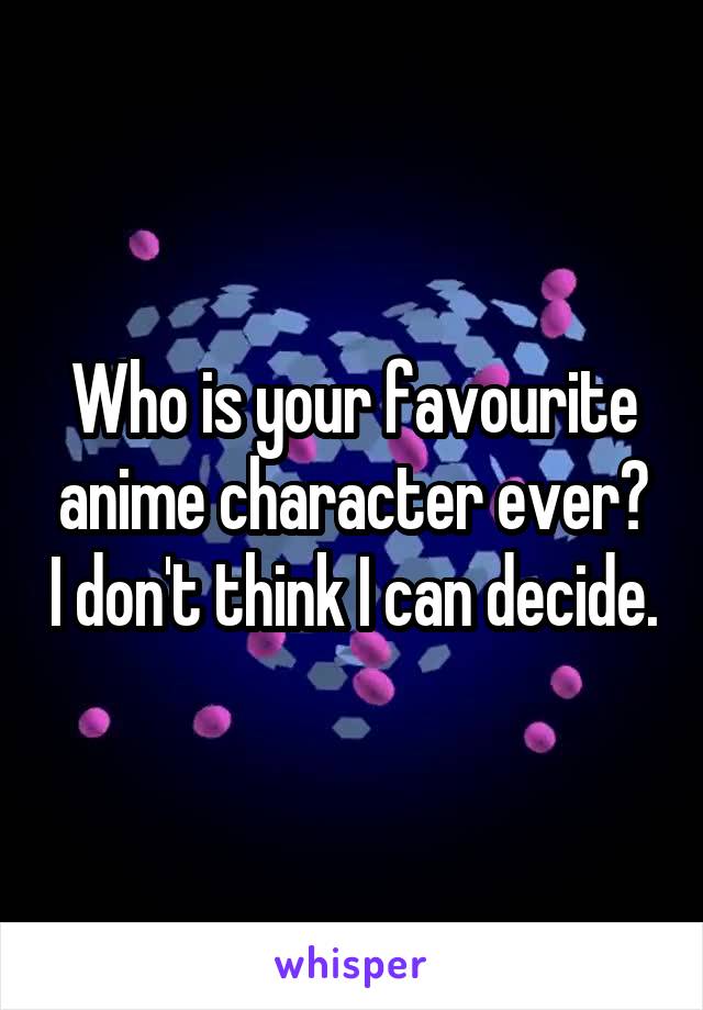 Who is your favourite anime character ever? I don't think I can decide.
