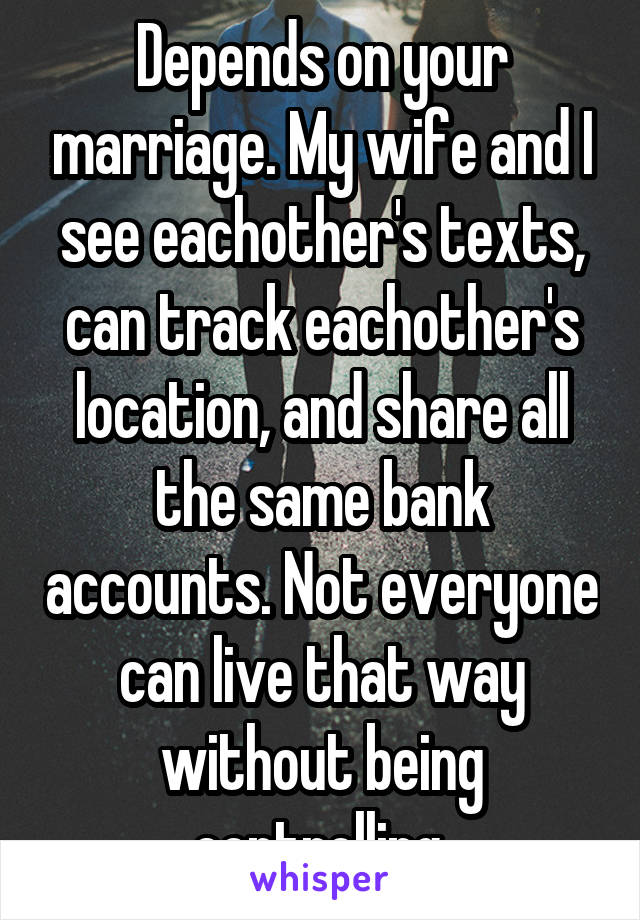 Depends on your marriage. My wife and I see eachother's texts, can track eachother's location, and share all the same bank accounts. Not everyone can live that way without being controlling.