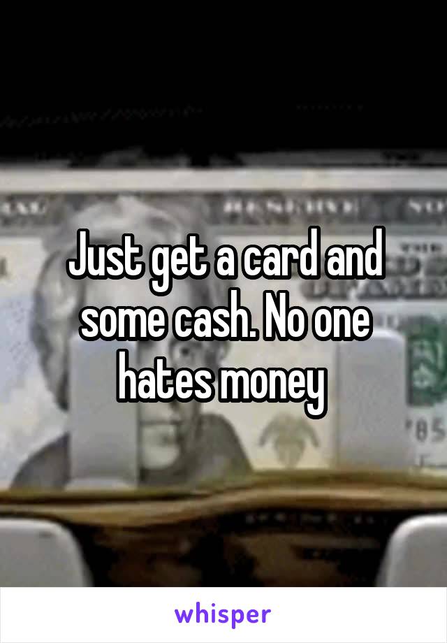 Just get a card and some cash. No one hates money 