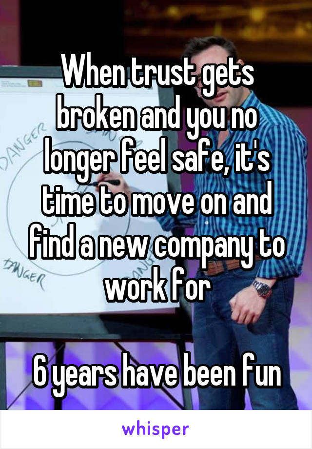 When trust gets broken and you no longer feel safe, it's time to move on and find a new company to work for

6 years have been fun