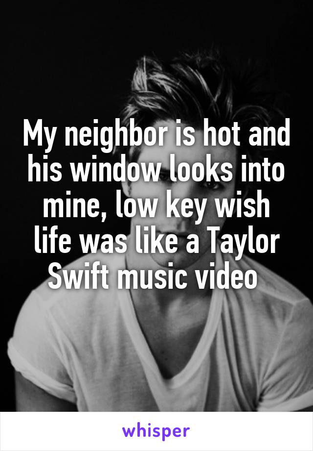 My neighbor is hot and his window looks into mine, low key wish life was like a Taylor Swift music video 

