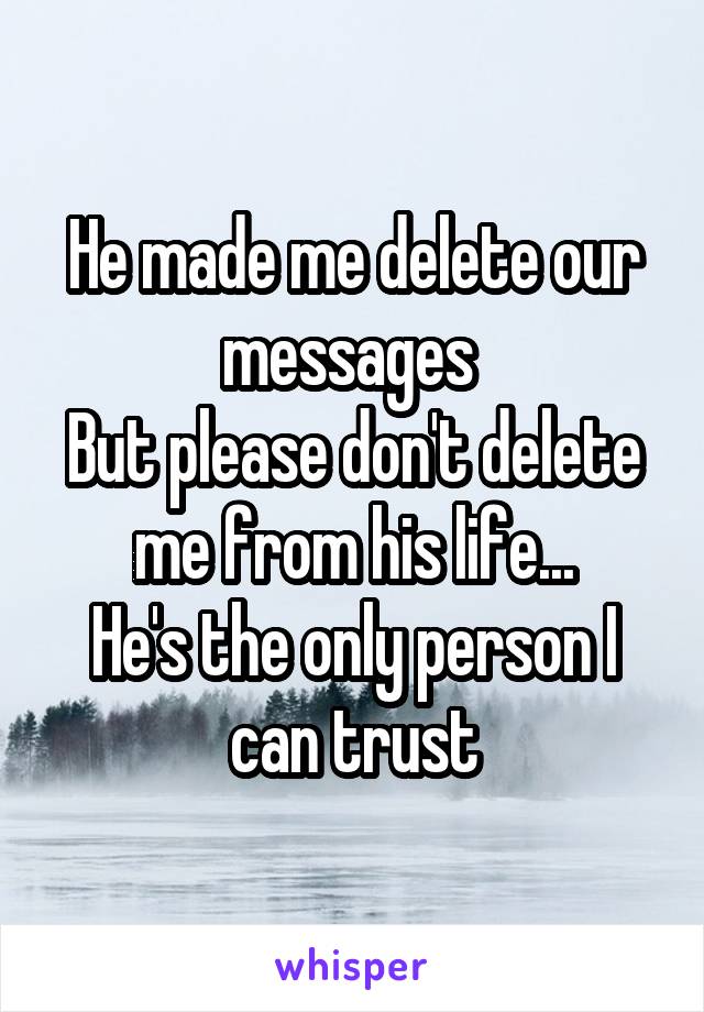 He made me delete our messages 
But please don't delete me from his life...
He's the only person I can trust