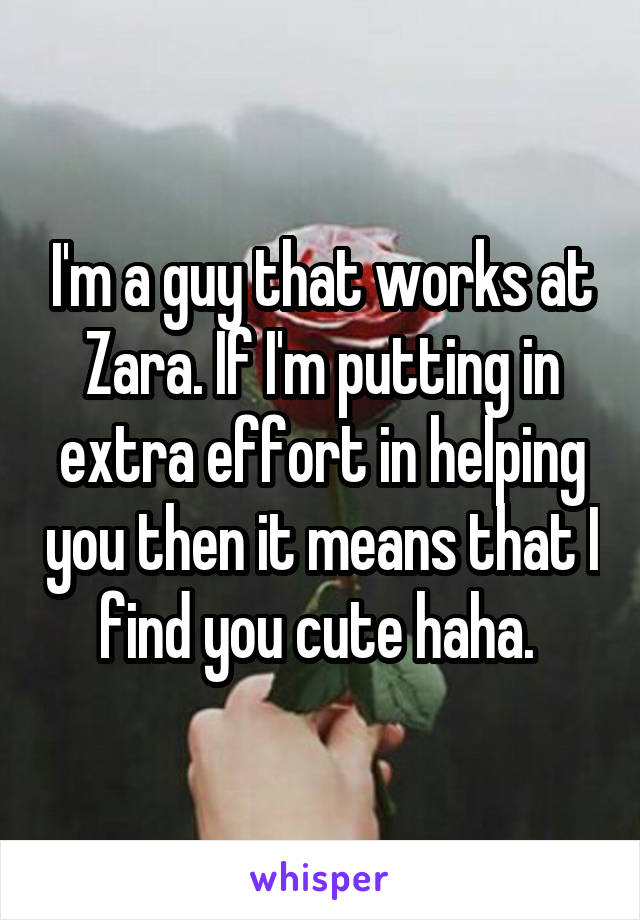 I'm a guy that works at Zara. If I'm putting in extra effort in helping you then it means that I find you cute haha. 