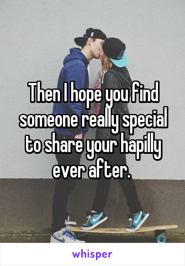 Then I hope you find someone really special to share your hapilly ever after. 