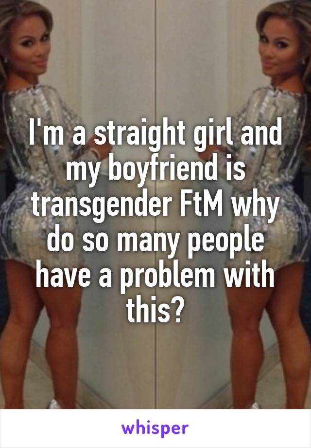 I'm a straight girl and my boyfriend is transgender FtM why do so many people have a problem with this?