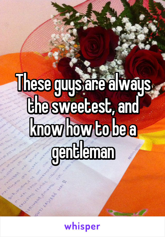 These guys are always the sweetest, and know how to be a gentleman
