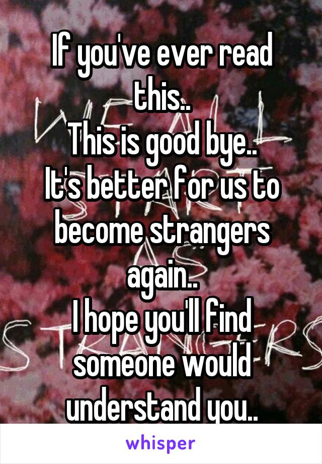 If you've ever read this..
This is good bye..
It's better for us to become strangers again..
I hope you'll find someone would understand you..