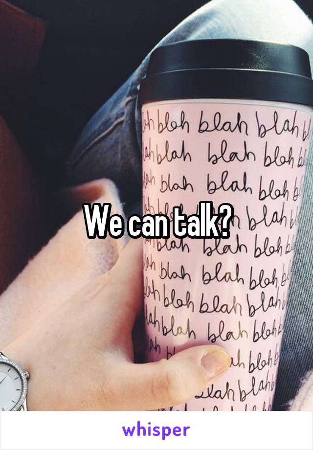 We can talk?