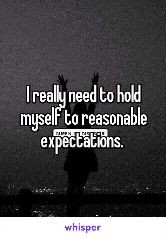 I really need to hold myself to reasonable expectations. 