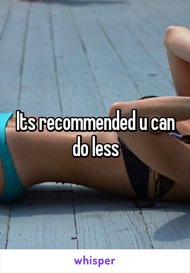 Its recommended u can do less