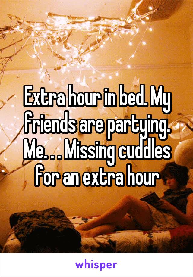 Extra hour in bed. My friends are partying.
Me. . . Missing cuddles for an extra hour