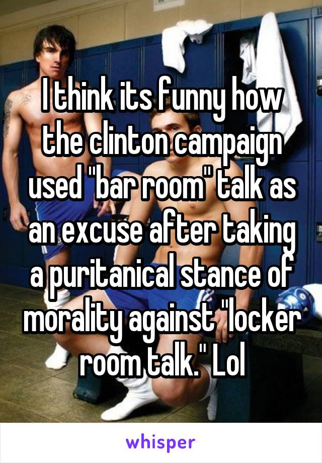 I think its funny how the clinton campaign used "bar room" talk as an excuse after taking a puritanical stance of morality against "locker room talk." Lol