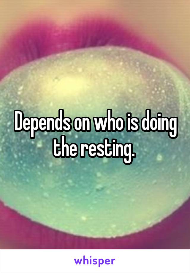 Depends on who is doing the resting. 