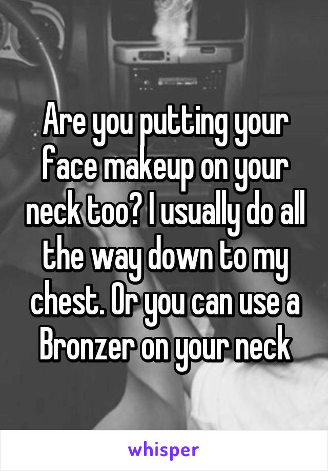 Are you putting your face makeup on your neck too? I usually do all the way down to my chest. Or you can use a Bronzer on your neck