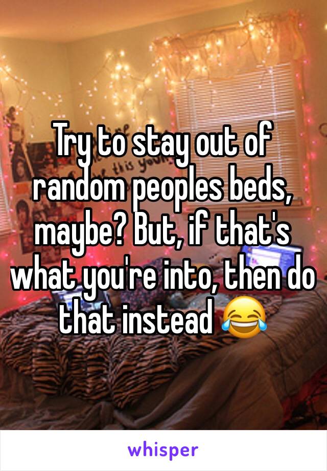 Try to stay out of random peoples beds, maybe? But, if that's what you're into, then do that instead 😂